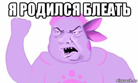 я родился блеать 