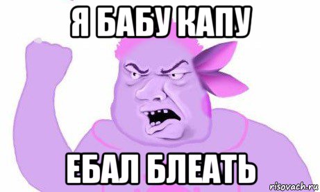 я бабу капу ебал блеать