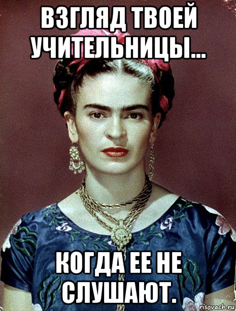 взгляд твоей учительницы... когда ее не слушают., Мем Magdalena Carmen Frieda Kahlo Ca