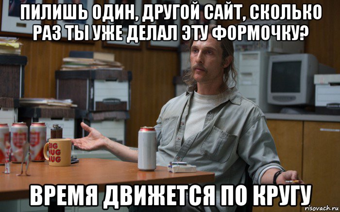 пилишь один, другой сайт, сколько раз ты уже делал эту формочку? время движется по кругу