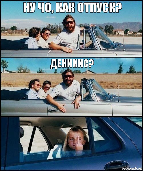 Ну чо, как отпуск? Денииис?