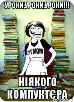 уроки,уроки,уроки!!! ніякого компуктєра