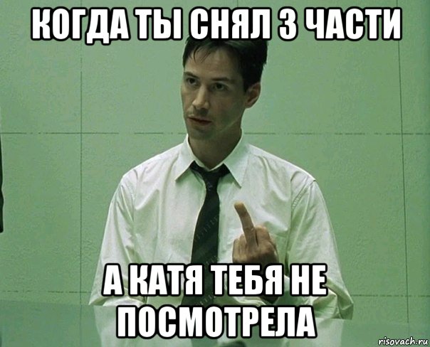 когда ты снял 3 части а катя тебя не посмотрела, Мем Матрица