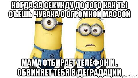 когда за секунду до того как ты съешь чувака с огромной массой мама отбирает телефон и , обвиняет тебя в деградации, Мем Миньоны