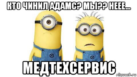 кто чинил адамс? мы?? неее... медтехсервис, Мем Миньоны