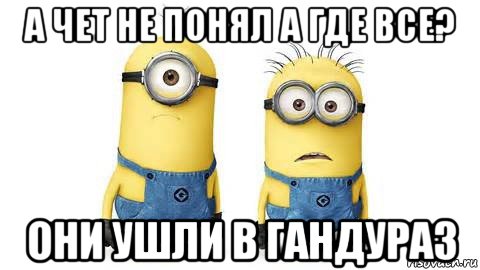 а чет не понял а где все? они ушли в гандураз, Мем Миньоны