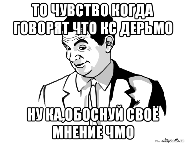 то чувство когда говорят что кс дерьмо ну ка,обоснуй своё мнение чмо, Мем мистер бин