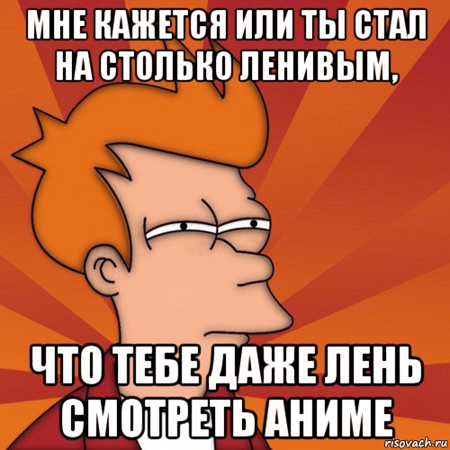 мне кажется или ты стал на столько ленивым, что тебе даже лень смотреть аниме, Мем Мне кажется или (Фрай Футурама)