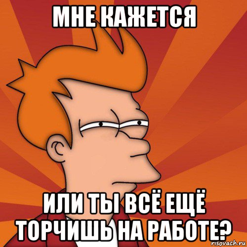 мне кажется или ты всё ещё торчишь на работе?, Мем Мне кажется или (Фрай Футурама)