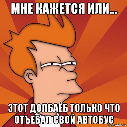 мне кажется или... этот долбаёб только что отъебал свой автобус, Мем Мне кажется или (Фрай Футурама)