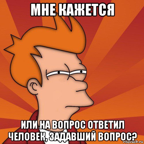 мне кажется или на вопрос ответил человек, задавший вопрос?, Мем Мне кажется или (Фрай Футурама)