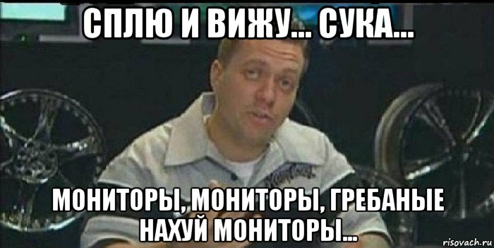 сплю и вижу... сука... мониторы, мониторы, гребаные нахуй мониторы...