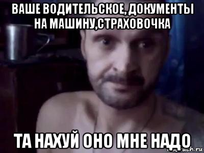 ваше водительское, документы на машину,страховочка та нахуй оно мне надо, Мем Мопс не гребень