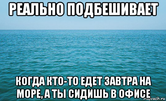 реально подбешивает когда кто-то едет завтра на море, а ты сидишь в офисе, Мем Море