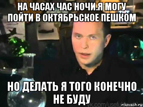 на часах час ночи.я могу пойти в октябрьское пешком но делать я того конечно не буду, Мем Мроверять я его клнечно не буду