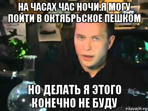 на часах час ночи.я могу пойти в октябрьское пешком но делать я этого конечно не буду, Мем Мроверять я его клнечно не буду