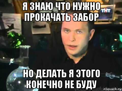 я знаю что нужно прокачать забор но делать я этого конечно не буду, Мем Мроверять я его клнечно не буду