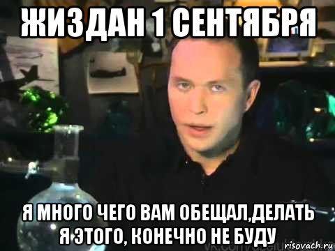 жиздан 1 сентября я много чего вам обещал,делать я этого, конечно не буду, Мем Мроверять я его клнечно не буду