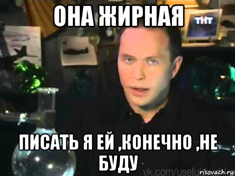 она жирная писать я ей ,конечно ,не буду