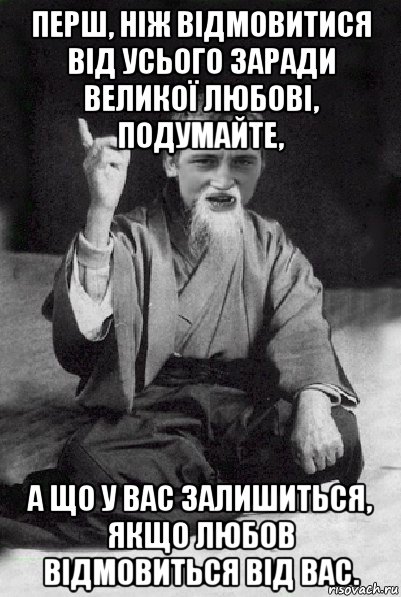 перш, ніж відмовитися від усього заради великої любові, подумайте, а що у вас залишиться, якщо любов відмовиться від вас., Мем Мудрий паца