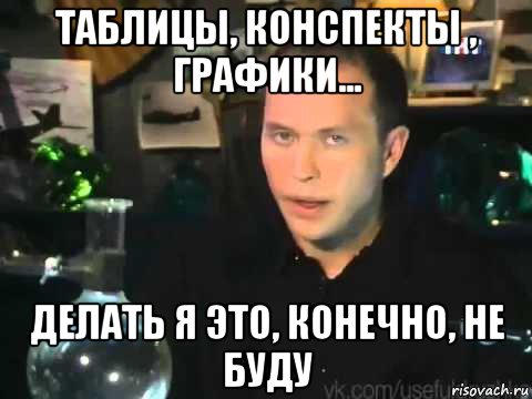 таблицы, конспекты , графики... делать я это, конечно, не буду