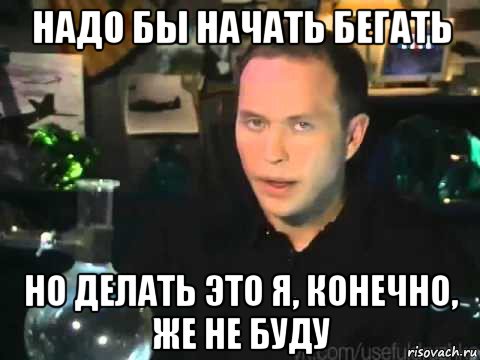 надо бы начать бегать но делать это я, конечно, же не буду