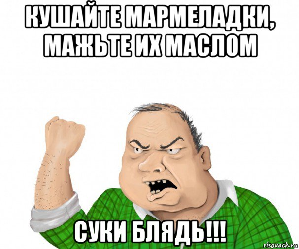 кушайте мармеладки, мажьте их маслом суки блядь!!!, Мем мужик