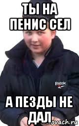 ты на пенис сел а пезды не дал