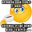 начинай свой день с it inbox спасибо за ещё один ready to deploy, Мем Начни свой день