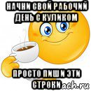 начни свой рабочий день с куликом просто пиши эти строки, Мем Начни свой день