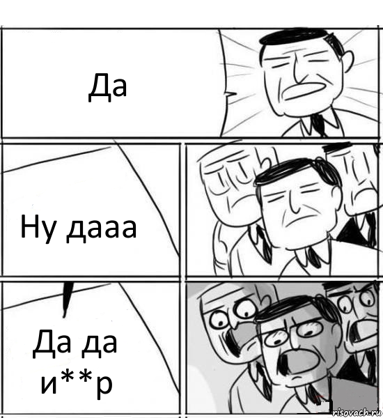 Да Ну дааа Да да и**р