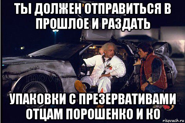 ты должен отправиться в прошлое и раздать упаковки с презервативами отцам порошенко и ко