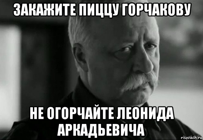 закажите пиццу горчакову не огорчайте леонида аркадьевича, Мем Не расстраивай Леонида Аркадьевича