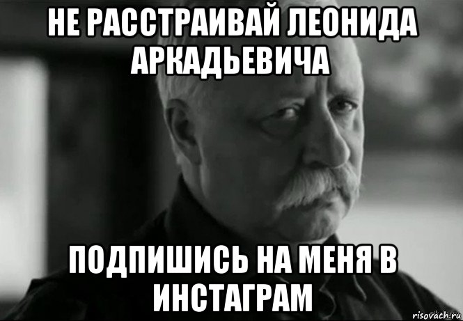 не расстраивай леонида аркадьевича подпишись на меня в инстаграм, Мем Не расстраивай Леонида Аркадьевича