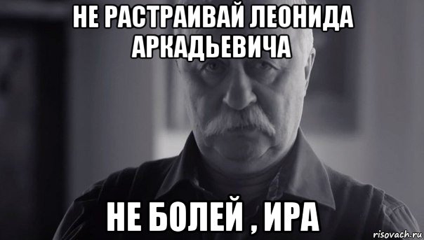 не растраивай леонида аркадьевича не болей , ира, Мем Не огорчай Леонида Аркадьевича