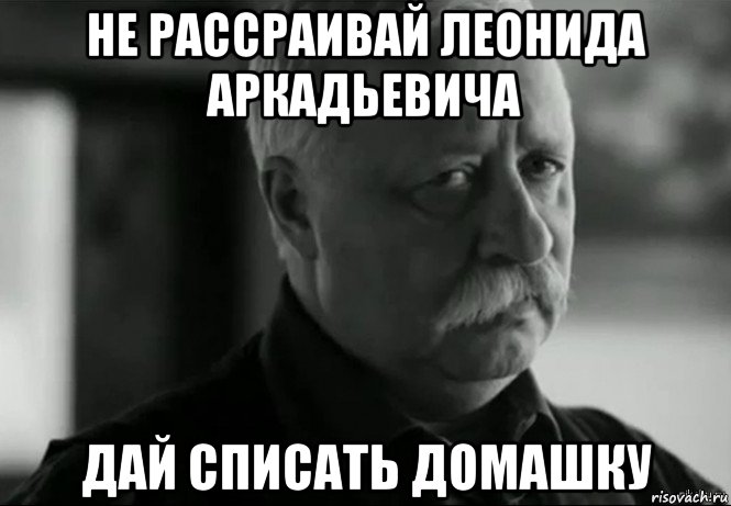 не рассраивай леонида аркадьевича дай списать домашку, Мем Не расстраивай Леонида Аркадьевича