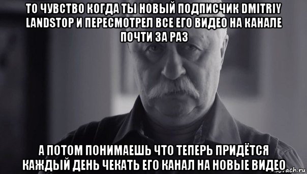 то чувство когда ты новый подписчик dmitriy landstop и пересмотрел все его видео на канале почти за раз а потом понимаешь что теперь придётся каждый день чекать его канал на новые видео, Мем Не огорчай Леонида Аркадьевича