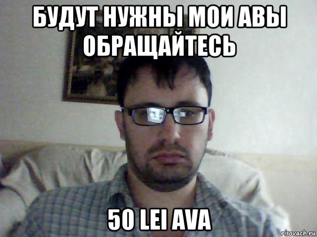 будут нужны мои авы обращайтесь 50 lei ava