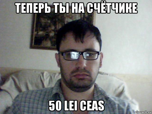 теперь ты на счётчике 50 lei ceas