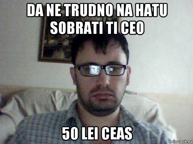 da ne trudno na hatu sobrati ti ceo 50 lei ceas