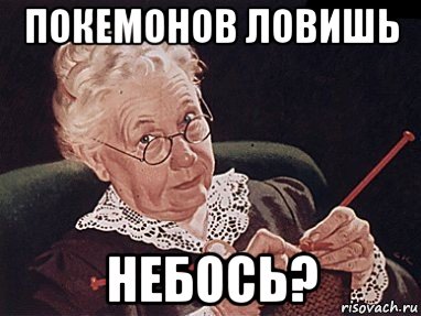 покемонов ловишь небось?