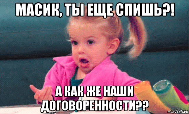 масик, ты еще спишь?! а как же наши договоренности??