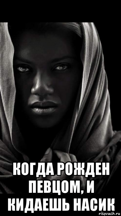  когда рожден певцом, и кидаешь насик