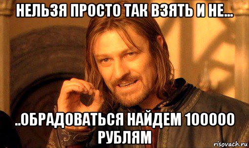 нельзя просто так взять и не... ..обрадоваться найдем 100000 рублям, Мем Нельзя просто так взять и (Боромир мем)