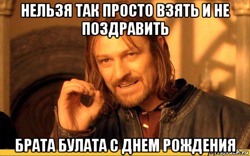 нельзя так просто взять и не поздравить брата булата с днем рождения