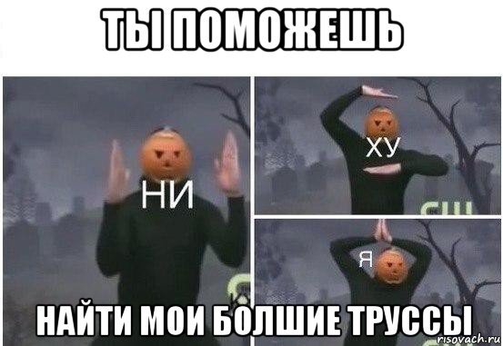 ты поможешь найти мои болшие труссы, Мем  Ни ху Я