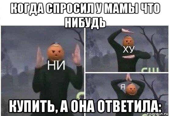 когда спросил у мамы что нибудь купить, а она ответила:, Мем  Ни ху Я