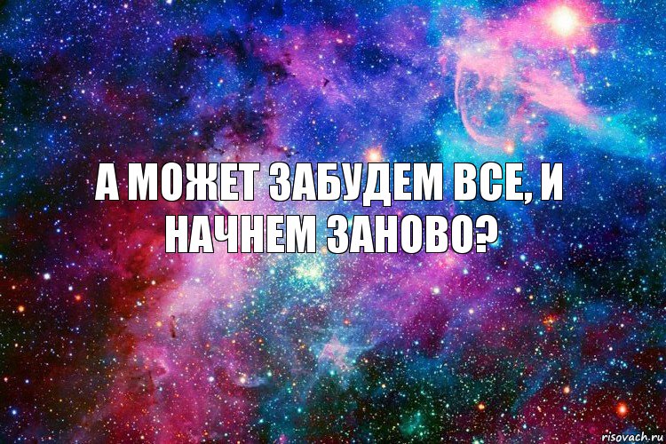 а может забудем все, и начнем заново?