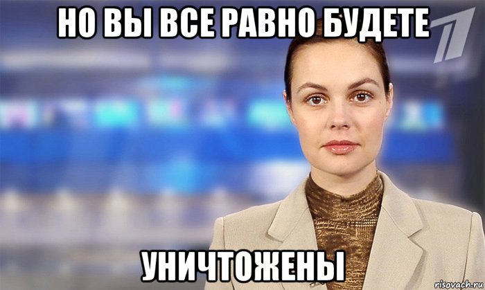 но вы все равно будете уничтожены