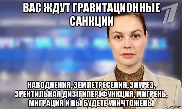 вас ждут гравитационные санкции наводнения, землетресения, энурез, эректильная диз(гипер)функция, мигрень, миграция и вы будете уничтожены